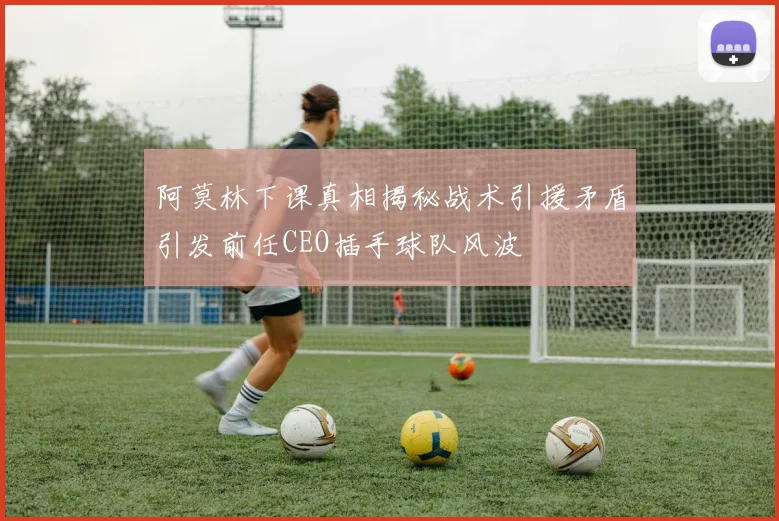 阿莫林下课真相揭秘战术引援矛盾引发前任CEO插手球队风波