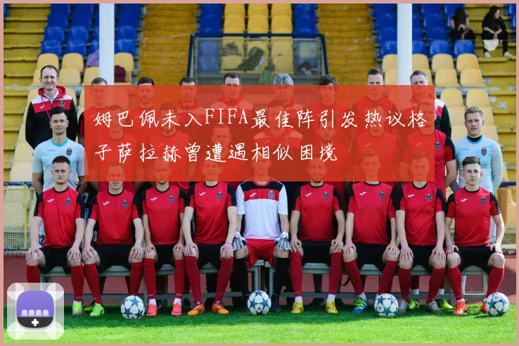 姆巴佩未入FIFA最佳阵引发热议格子萨拉赫曾遭遇相似困境