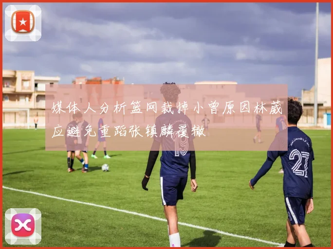 媒体人分析篮网裁掉小曾原因林葳应避免重蹈张镇麟覆辙