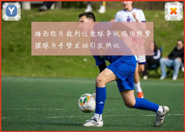 梅西怒斥裁判任意球争议现场频繁摆球与手势互动引发热议
