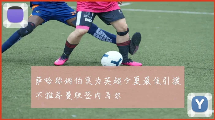萨哈称姆伯莫为英超今夏最佳引援不推荐曼联签内马尔