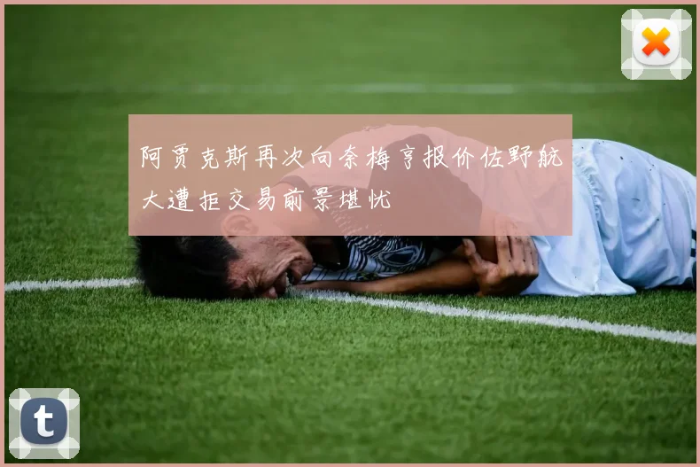 阿贾克斯再次向奈梅亨报价佐野航大遭拒交易前景堪忧