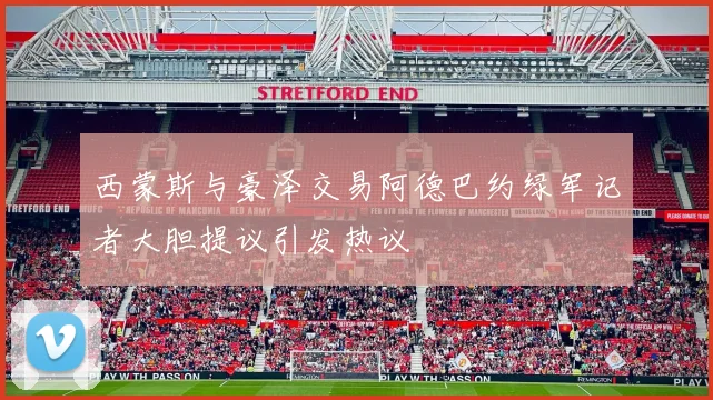 西蒙斯与豪泽交易阿德巴约绿军记者大胆提议引发热议