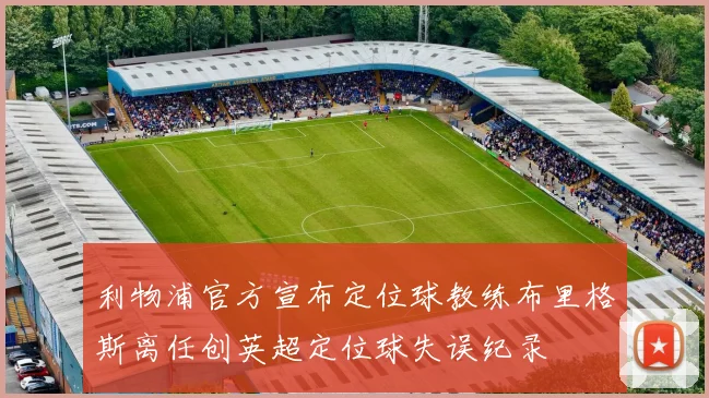 利物浦官方宣布定位球教练布里格斯离任创英超定位球失误纪录