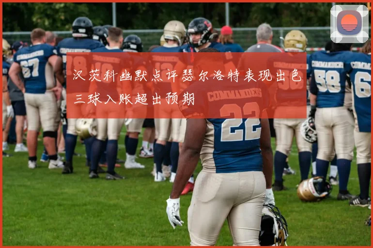 汉茨科幽默点评瑟尔洛特表现出色三球入账超出预期