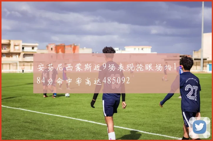 安芬尼西蒙斯近9场表现抢眼场均184分命中率高达485092