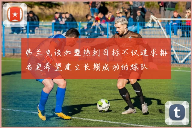 弗兰克谈加盟热刺目标不仅追求排名更希望建立长期成功的球队