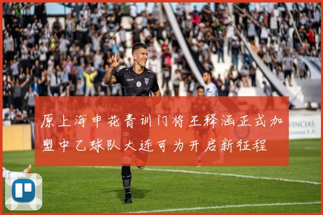 原上海申花青训门将王释涵正式加盟中乙球队大连可为开启新征程