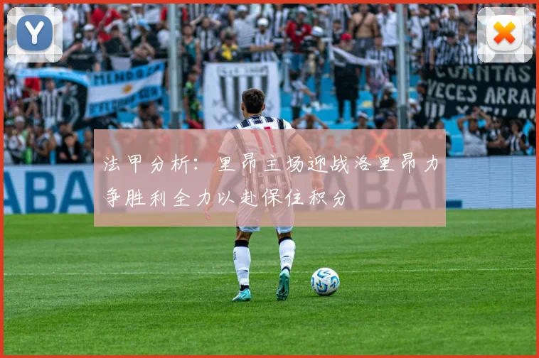 法甲分析：里昂主场迎战洛里昂力争胜利全力以赴保住积分