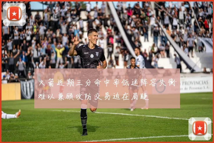 火箭近期三分命中率低迷阵容失衡难以兼顾攻防交易迫在眉睫