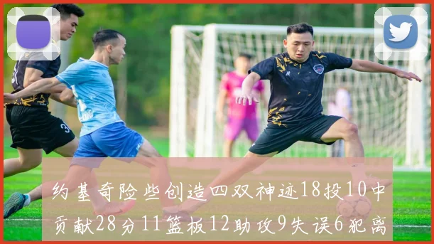 约基奇险些创造四双神迹18投10中贡献28分11篮板12助攻9失误6犯离场