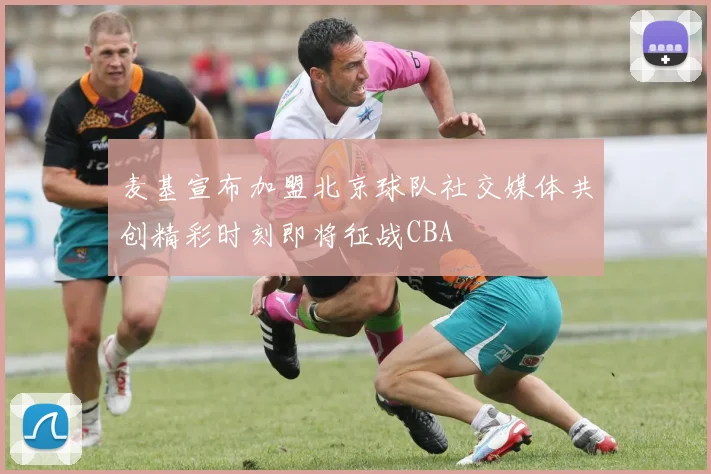 麦基宣布加盟北京球队社交媒体共创精彩时刻即将征战CBA