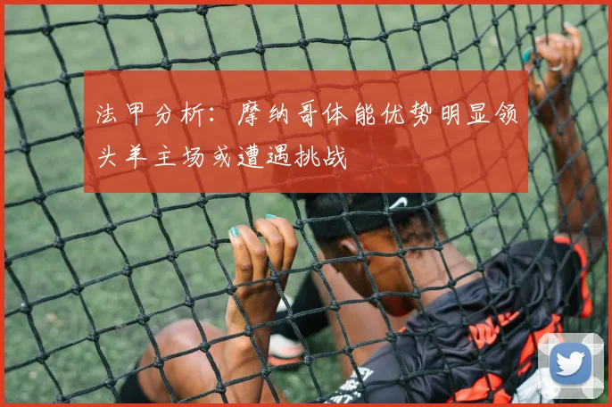 法甲分析：摩纳哥体能优势明显领头羊主场或遭遇挑战