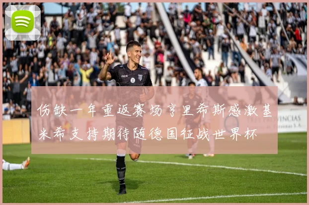 伤缺一年重返赛场亨里希斯感激基米希支持期待随德国征战世界杯