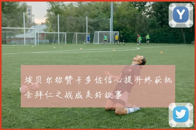 埃贝尔称赞卡多佐信心提升终获机会拜仁之战成美好故事