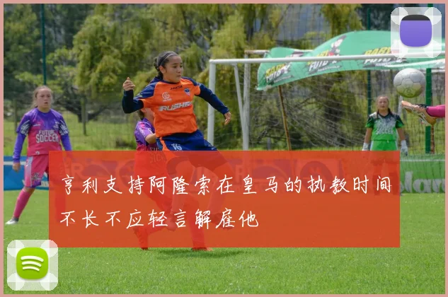 亨利支持阿隆索在皇马的执教时间不长不应轻言解雇他