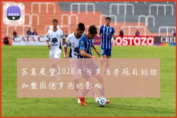 苏莱展望2026年与罗马夺冠目标称加盟因德罗西的影响