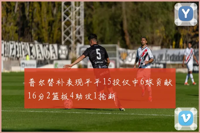普尔替补表现平平15投仅中6球贡献16分2篮板4助攻1抢断