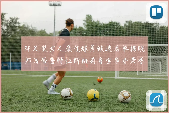 环足奖女足最佳球员候选名单揭晓邦马蒂普特拉斯凯莉鲁索争夺荣誉