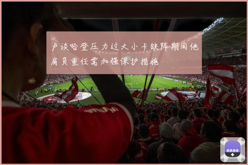 卢谈哈登压力过大小卡缺阵期间他肩负重任需加强保护措施