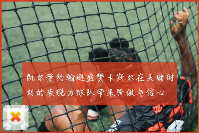 凯尔登约翰逊盛赞卡斯尔在关键时刻的表现为球队带来骄傲与信心