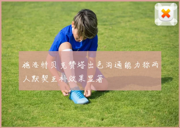 施洛特贝克赞塔出色沟通能力称两人默契互补效果显著