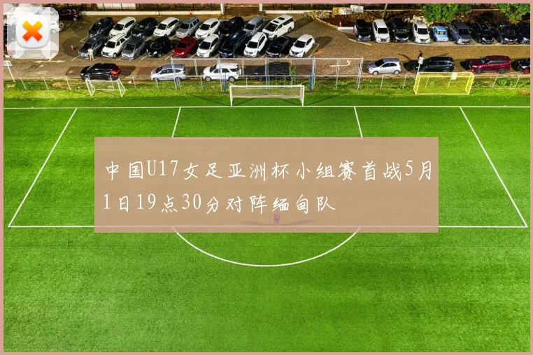 中国U17女足亚洲杯小组赛首战5月1日19点30分对阵缅甸队