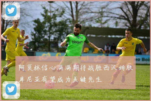 阿莫林信心满满期待战胜西汉姆联库尼亚有望成为关键先生