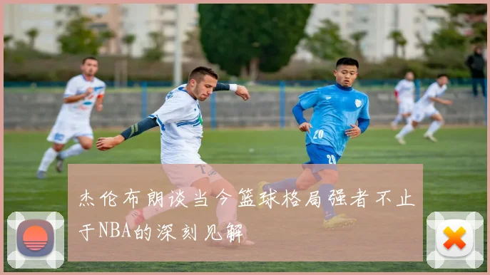 杰伦布朗谈当今篮球格局强者不止于NBA的深刻见解