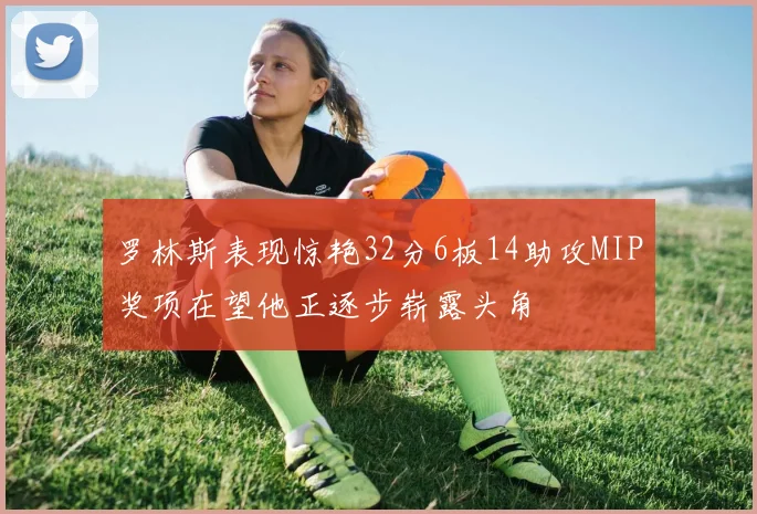 罗林斯表现惊艳32分6板14助攻MIP奖项在望他正逐步崭露头角