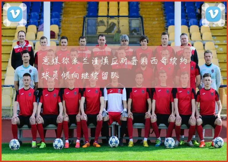 意媒称米兰谨慎应对普利西奇续约球员倾向继续留队