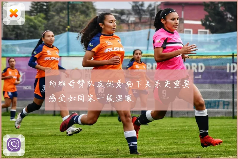 约维奇赞队友优秀场下关系更重要感受如同家一般温暖