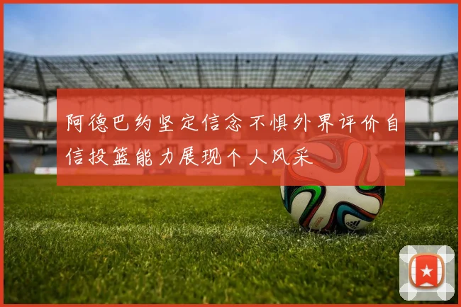 阿德巴约坚定信念不惧外界评价自信投篮能力展现个人风采