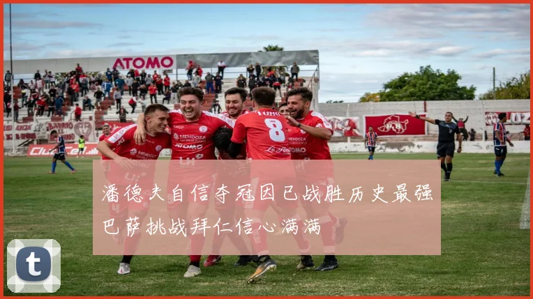 潘德夫自信夺冠因已战胜历史最强巴萨挑战拜仁信心满满