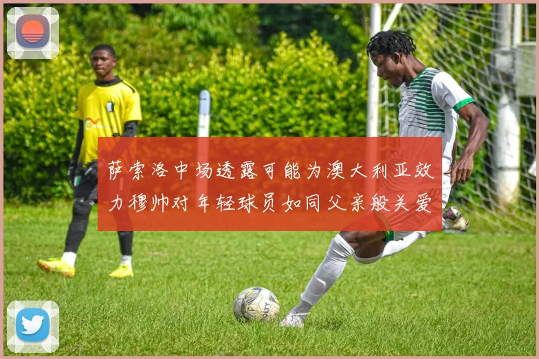 萨索洛中场透露可能为澳大利亚效力穆帅对年轻球员如同父亲般关爱