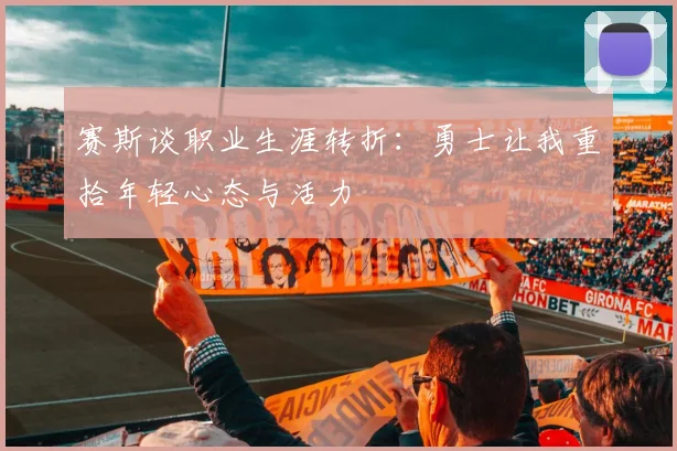 赛斯谈职业生涯转折：勇士让我重拾年轻心态与活力