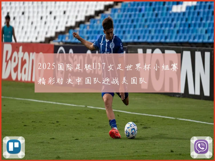 2025国际足联U17女足世界杯小组赛精彩对决中国队迎战美国队