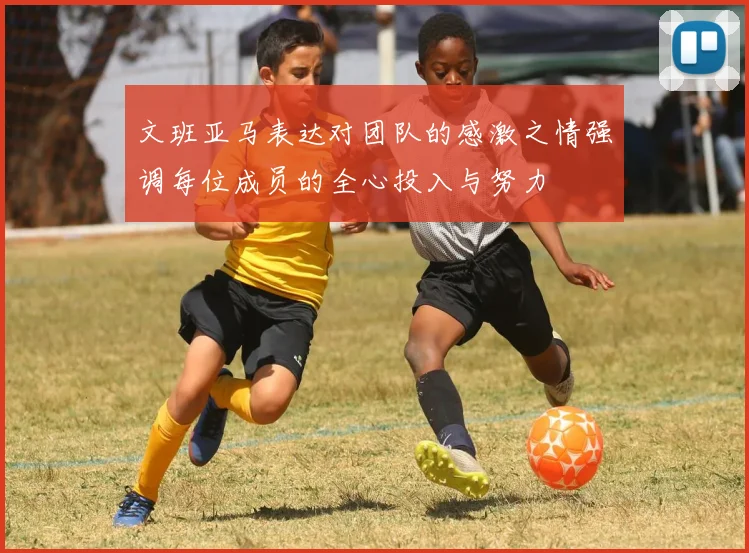 文班亚马表达对团队的感激之情强调每位成员的全心投入与努力