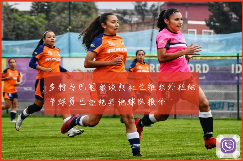 多特与巴塞尔谈判杜兰维尔外租细节球员已拒绝其他球队报价