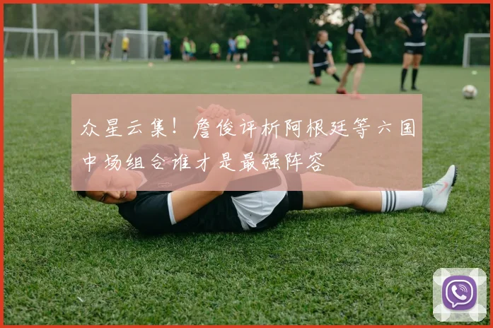 众星云集！詹俊评析阿根廷等六国中场组合谁才是最强阵容