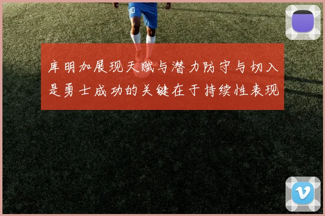 库明加展现天赋与潜力防守与切入是勇士成功的关键在于持续性表现