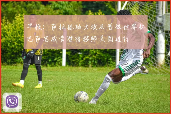 早报：萨拉赫助力埃及晋级世界杯巴萨客战黄潜将移师美国进行