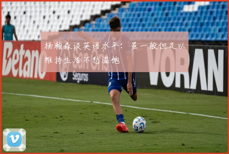 杨瀚森谈英语水平：虽一般但足以维持生活不愁温饱
