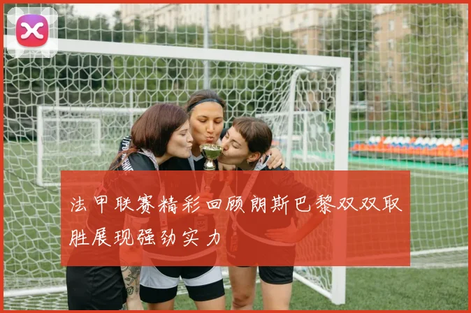 法甲联赛精彩回顾朗斯巴黎双双取胜展现强劲实力