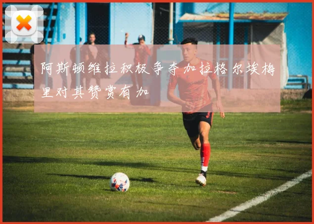 阿斯顿维拉积极争夺加拉格尔埃梅里对其赞赏有加