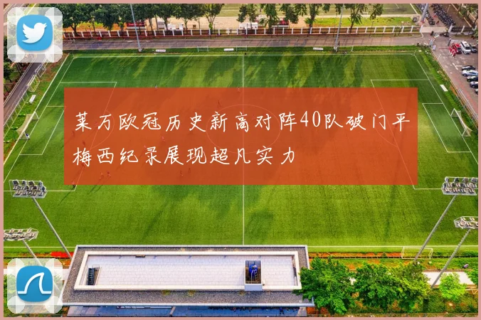 莱万欧冠历史新高对阵40队破门平梅西纪录展现超凡实力