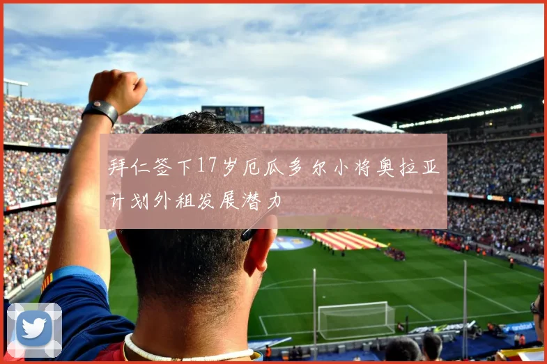 拜仁签下17岁厄瓜多尔小将奥拉亚计划外租发展潜力