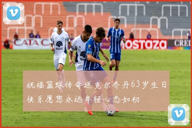祝福篮球传奇迈克尔乔丹63岁生日快乐愿您永远年轻心态如初