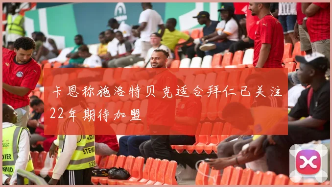 卡恩称施洛特贝克适合拜仁已关注22年期待加盟