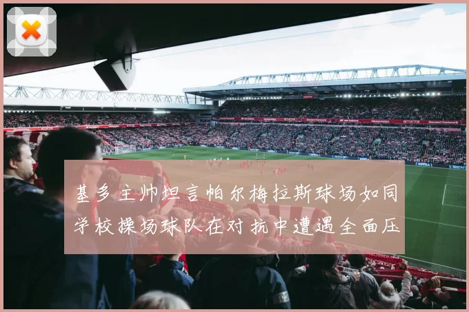 基多主帅坦言帕尔梅拉斯球场如同学校操场球队在对抗中遭遇全面压制